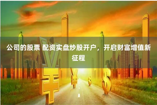 公司的股票 配资实盘炒股开户，开启财富增值新征程