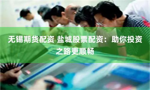 无锡期货配资 盐城股票配资：助你投资之路更顺畅