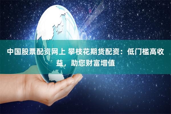 中国股票配资网上 攀枝花期货配资：低门槛高收益，助您财富增值