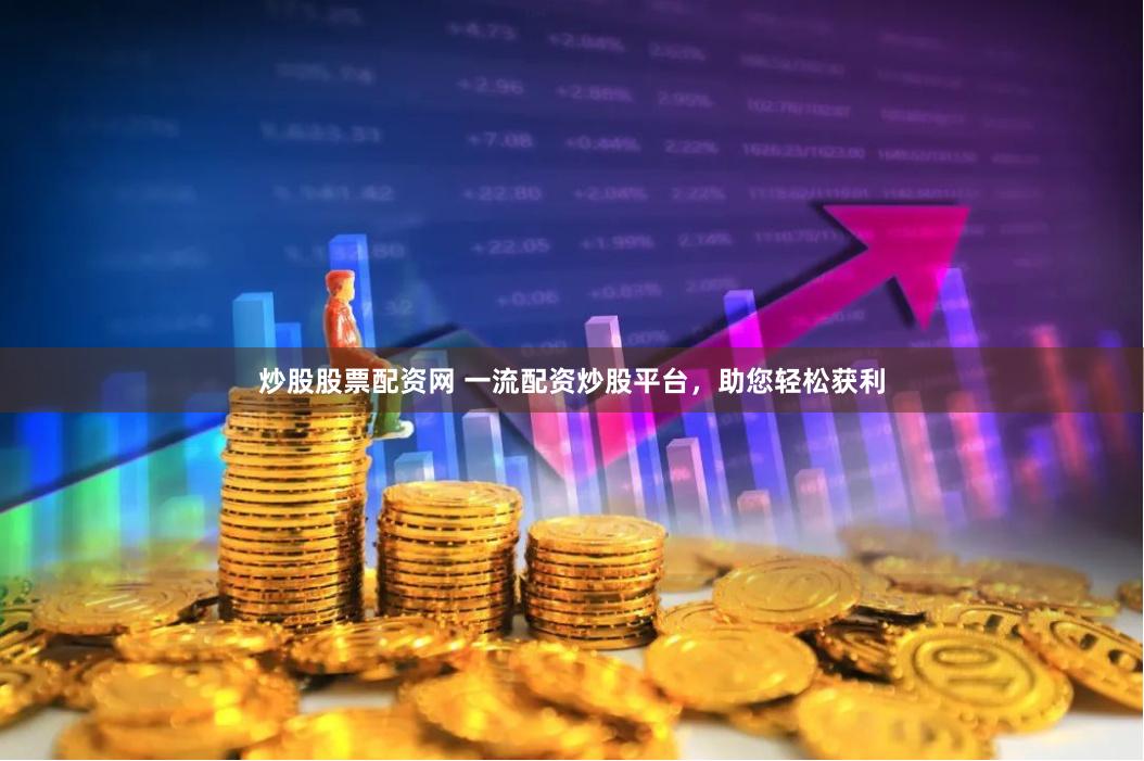炒股股票配资网 一流配资炒股平台，助您轻松获利