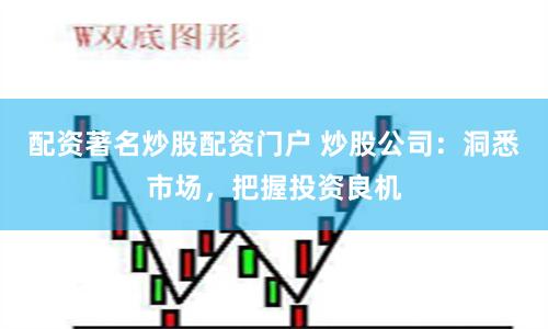 配资著名炒股配资门户 炒股公司：洞悉市场，把握投资良机