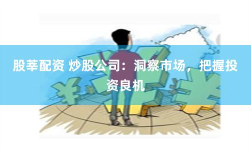 股莘配资 炒股公司：洞察市场，把握投资良机
