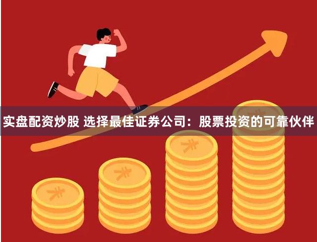 实盘配资炒股 选择最佳证券公司：股票投资的可靠伙伴