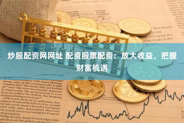 炒股配资网网址 配资股票配资：放大收益，把握财富机遇