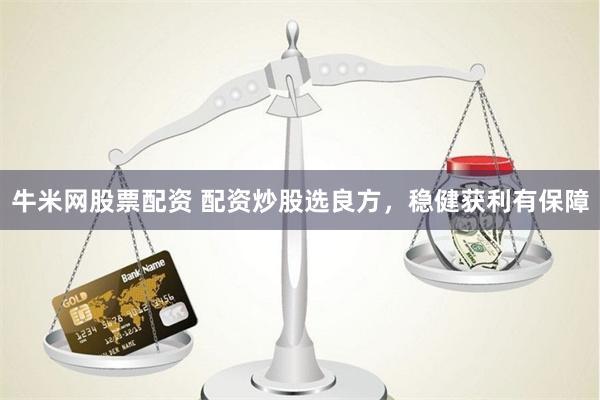 牛米网股票配资 配资炒股选良方，稳健获利有保障
