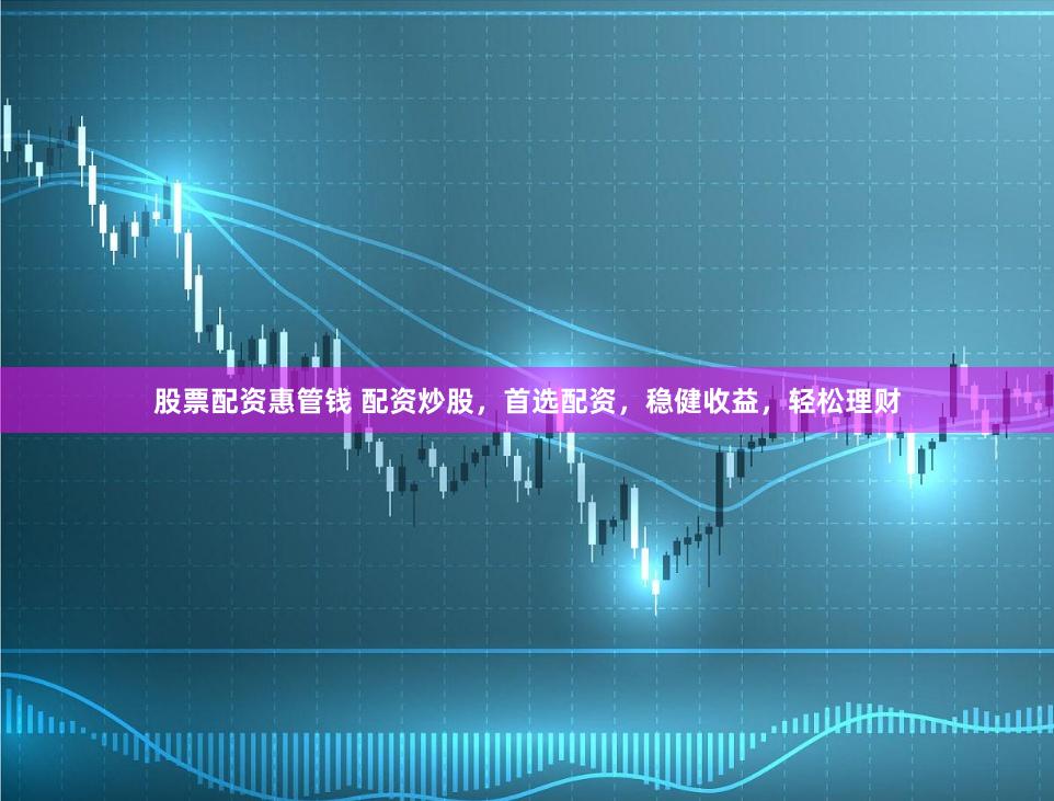 股票配资惠管钱 配资炒股，首选配资，稳健收益，轻松理财
