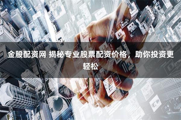 金股配资网 揭秘专业股票配资价格，助你投资更轻松