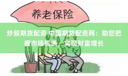 炒股期货配资 中国期货配资网：助您把握市场机遇，实现财富增长