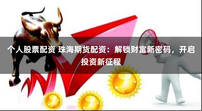 个人股票配资 珠海期货配资：解锁财富新密码，开启投资新征程