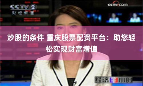 炒股的条件 重庆股票配资平台：助您轻松实现财富增值