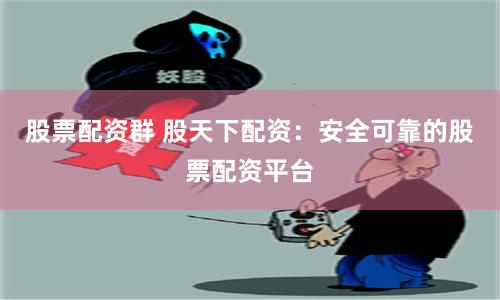 股票配资群 股天下配资：安全可靠的股票配资平台
