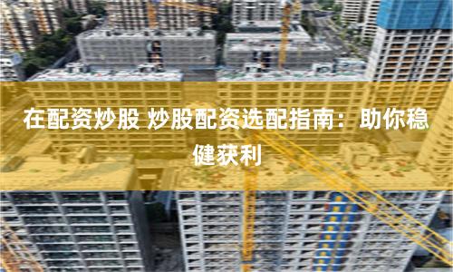 在配资炒股 炒股配资选配指南：助你稳健获利