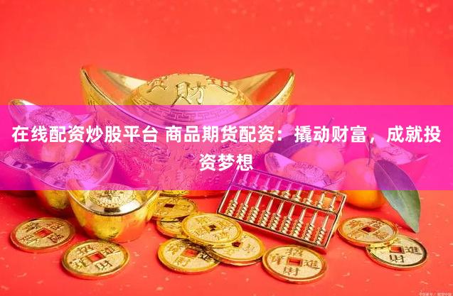 在线配资炒股平台 商品期货配资：撬动财富，成就投资梦想