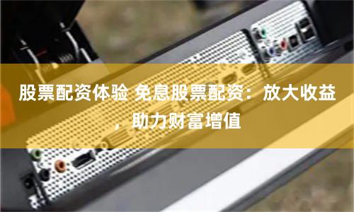 股票配资体验 免息股票配资：放大收益，助力财富增值