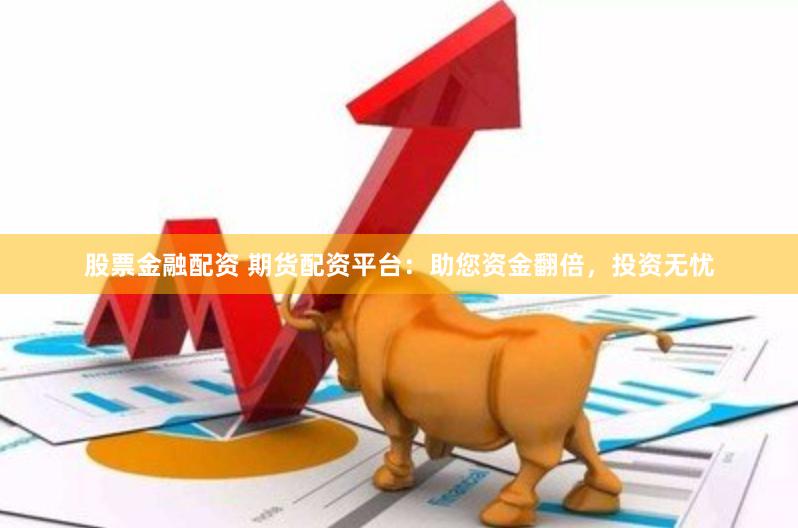 股票金融配资 期货配资平台：助您资金翻倍，投资无忧