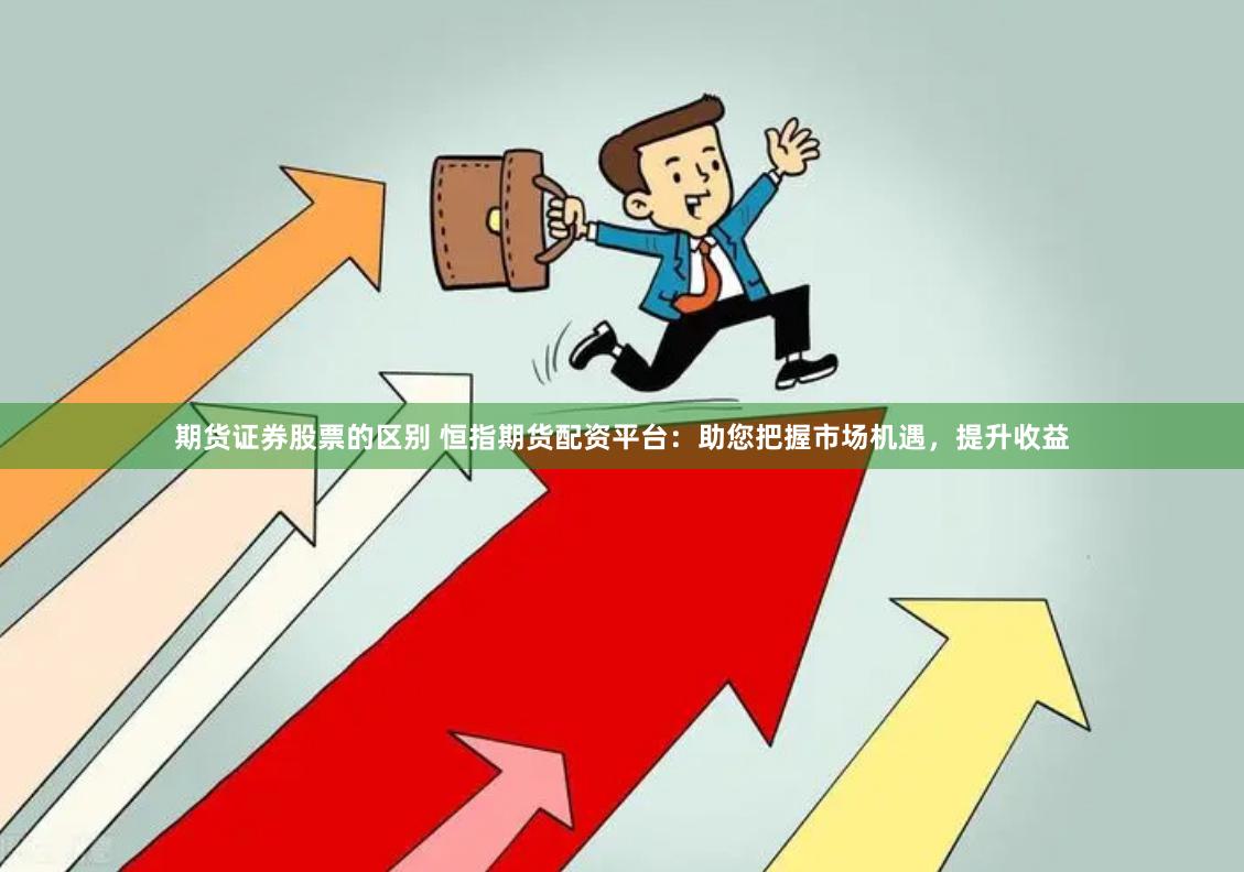 期货证券股票的区别 恒指期货配资平台：助您把握市场机遇，提升收益