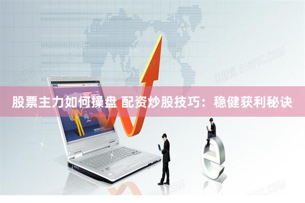 股票主力如何操盘 配资炒股技巧：稳健获利秘诀