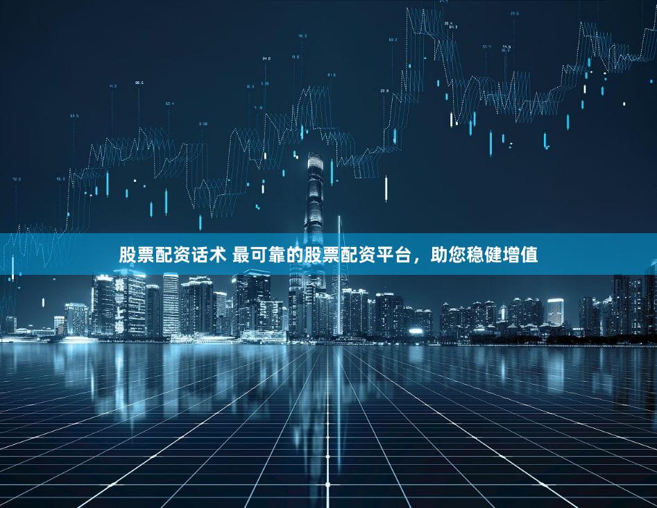 股票配资话术 最可靠的股票配资平台，助您稳健增值