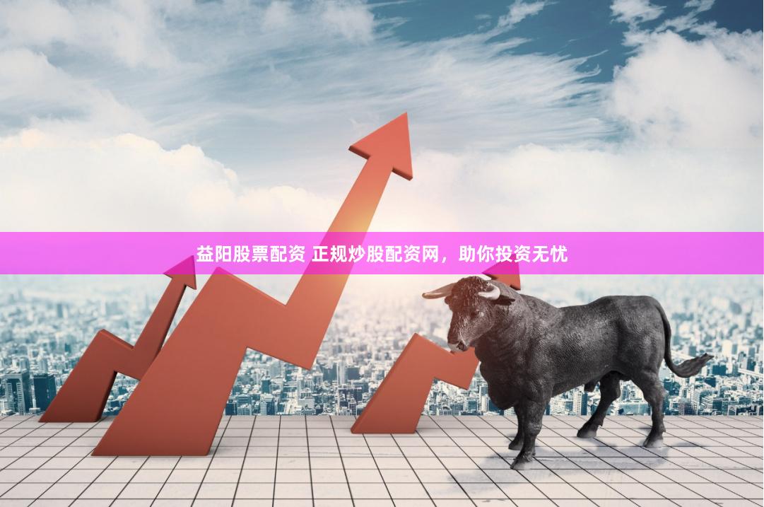 益阳股票配资 正规炒股配资网，助你投资无忧