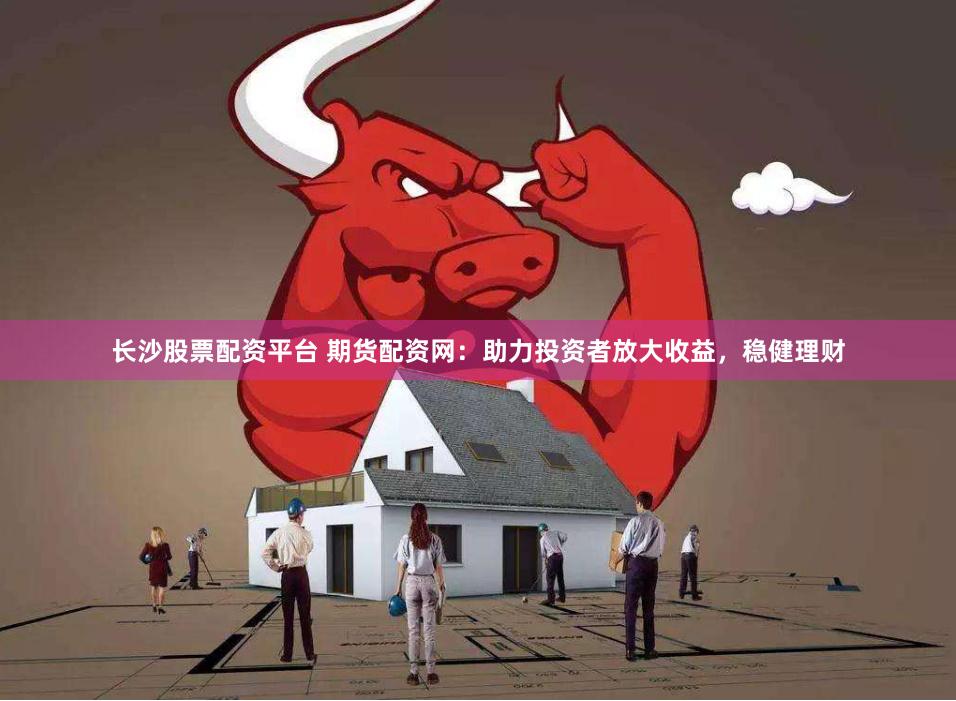 长沙股票配资平台 期货配资网：助力投资者放大收益，稳健理财