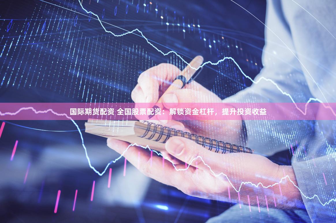 国际期货配资 全国股票配资：解锁资金杠杆，提升投资收益