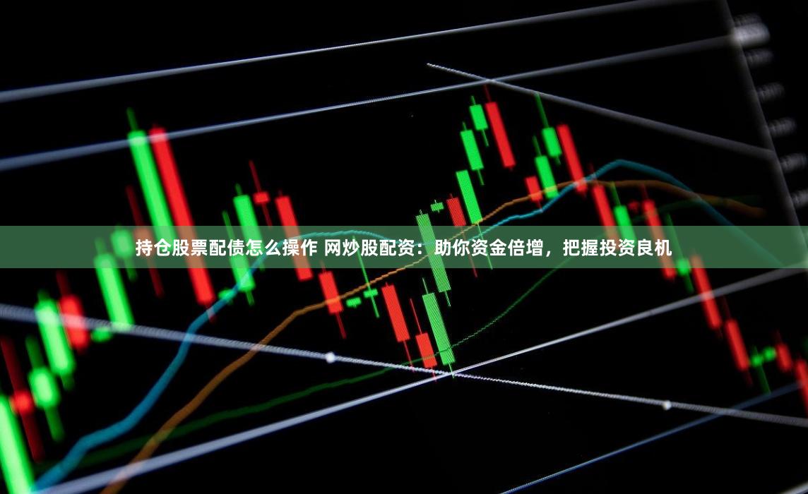 持仓股票配债怎么操作 网炒股配资：助你资金倍增，把握投资良机