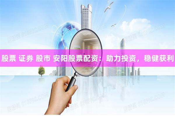 股票 证券 股市 安阳股票配资：助力投资，稳健获利