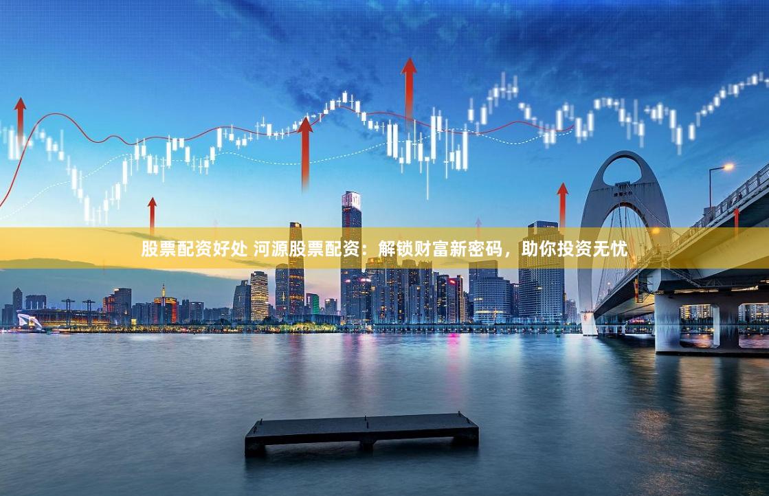 股票配资好处 河源股票配资：解锁财富新密码，助你投资无忧