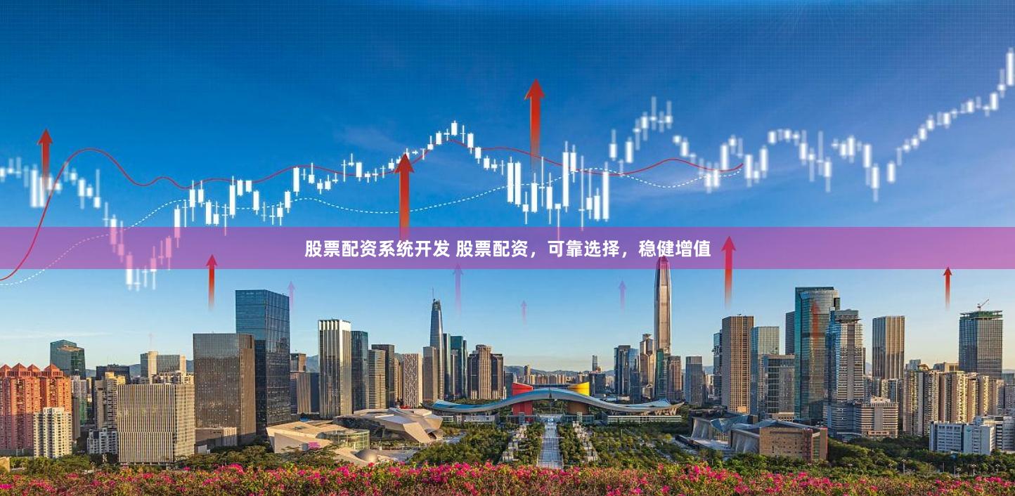 股票配资系统开发 股票配资，可靠选择，稳健增值