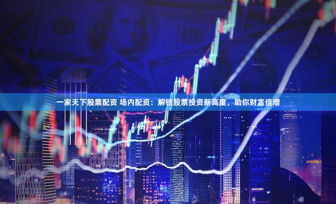 一家天下股票配资 场内配资：解锁股票投资新高度，助你财富倍增