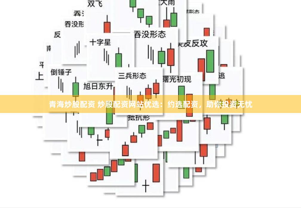 青海炒股配资 炒股配资网站优选：约选配资，助你投资无忧