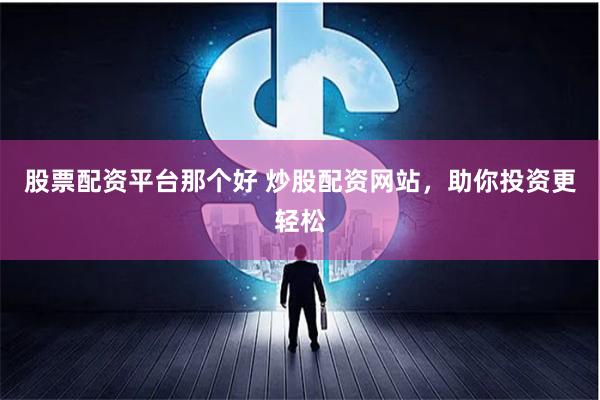 股票配资平台那个好 炒股配资网站，助你投资更轻松