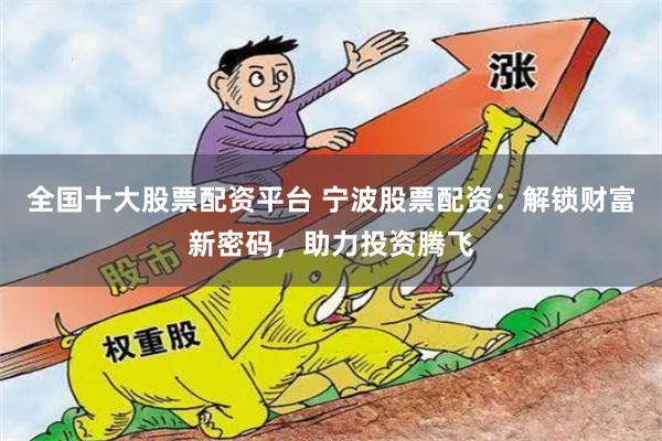 全国十大股票配资平台 宁波股票配资：解锁财富新密码，助力投资腾飞