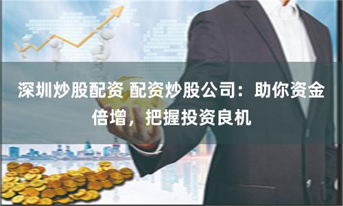 深圳炒股配资 配资炒股公司：助你资金倍增，把握投资良机