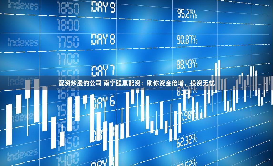 配资炒股的公司 南宁股票配资：助你资金倍增，投资无忧