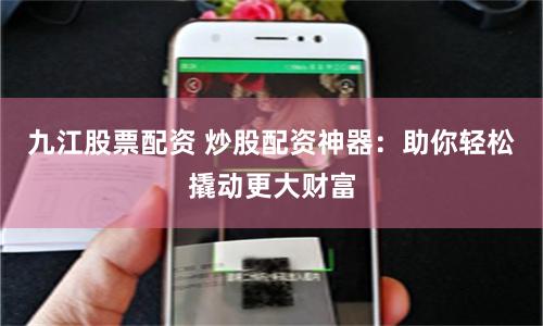 九江股票配资 炒股配资神器：助你轻松撬动更大财富