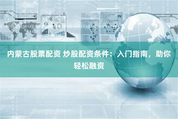 内蒙古股票配资 炒股配资条件：入门指南，助你轻松融资