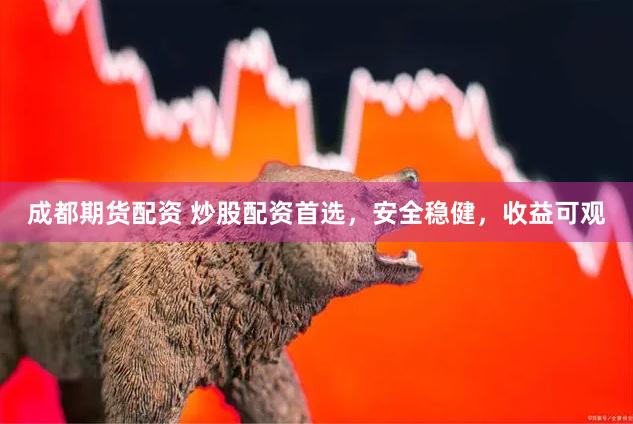 成都期货配资 炒股配资首选，安全稳健，收益可观