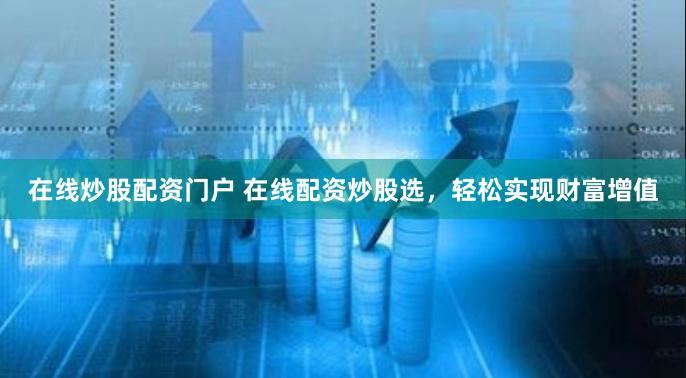 在线炒股配资门户 在线配资炒股选，轻松实现财富增值