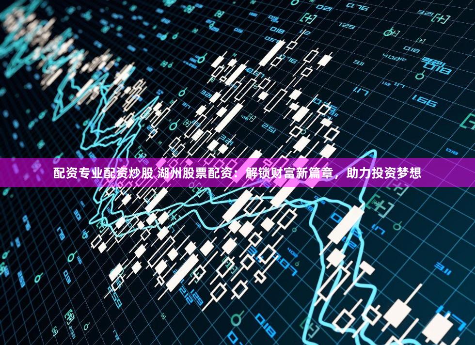 配资专业配资炒股 湖州股票配资：解锁财富新篇章，助力投资梦想