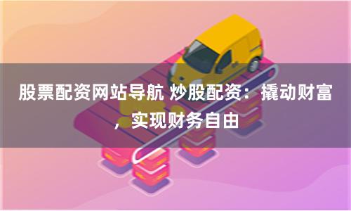 股票配资网站导航 炒股配资：撬动财富，实现财务自由