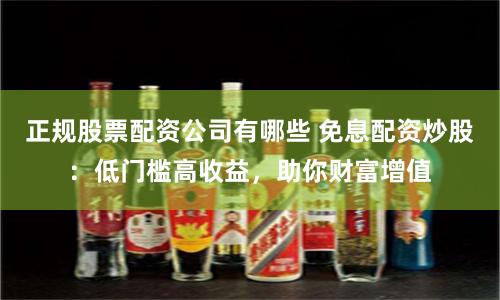 正规股票配资公司有哪些 免息配资炒股：低门槛高收益，助你财富增值