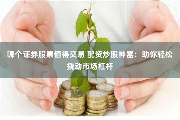 哪个证券股票值得交易 配资炒股神器：助你轻松撬动市场杠杆