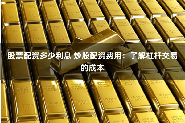 股票配资多少利息 炒股配资费用：了解杠杆交易的成本