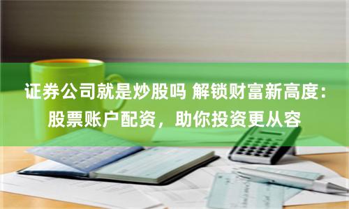 证券公司就是炒股吗 解锁财富新高度：股票账户配资，助你投资更从容