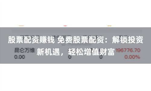 股票配资赚钱 免费股票配资：解锁投资新机遇，轻松增值财富