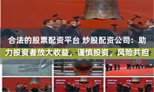 合法的股票配资平台 炒股配资公司：助力投资者放大收益，谨慎投资，风险共担