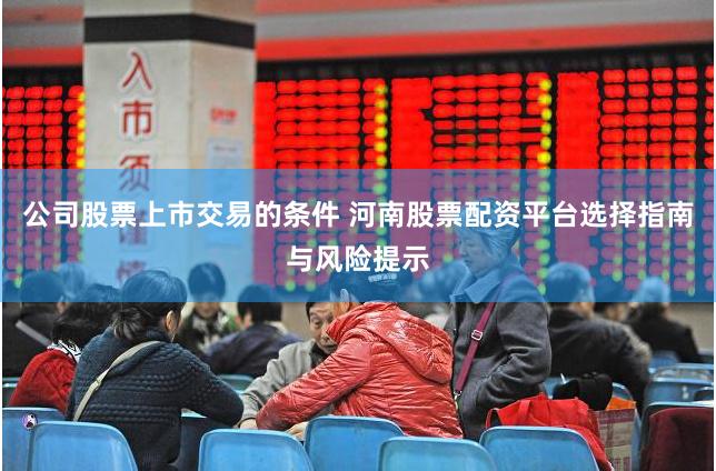 公司股票上市交易的条件 河南股票配资平台选择指南与风险提示
