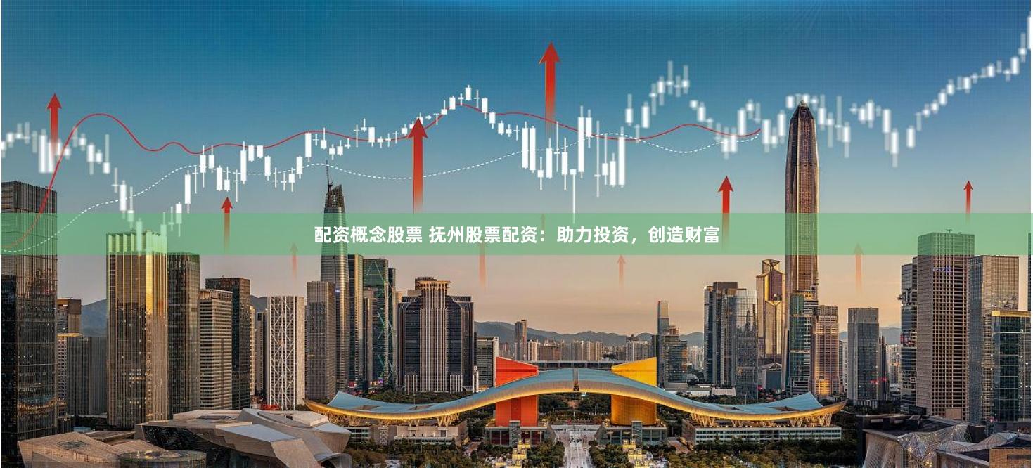 配资概念股票 抚州股票配资：助力投资，创造财富
