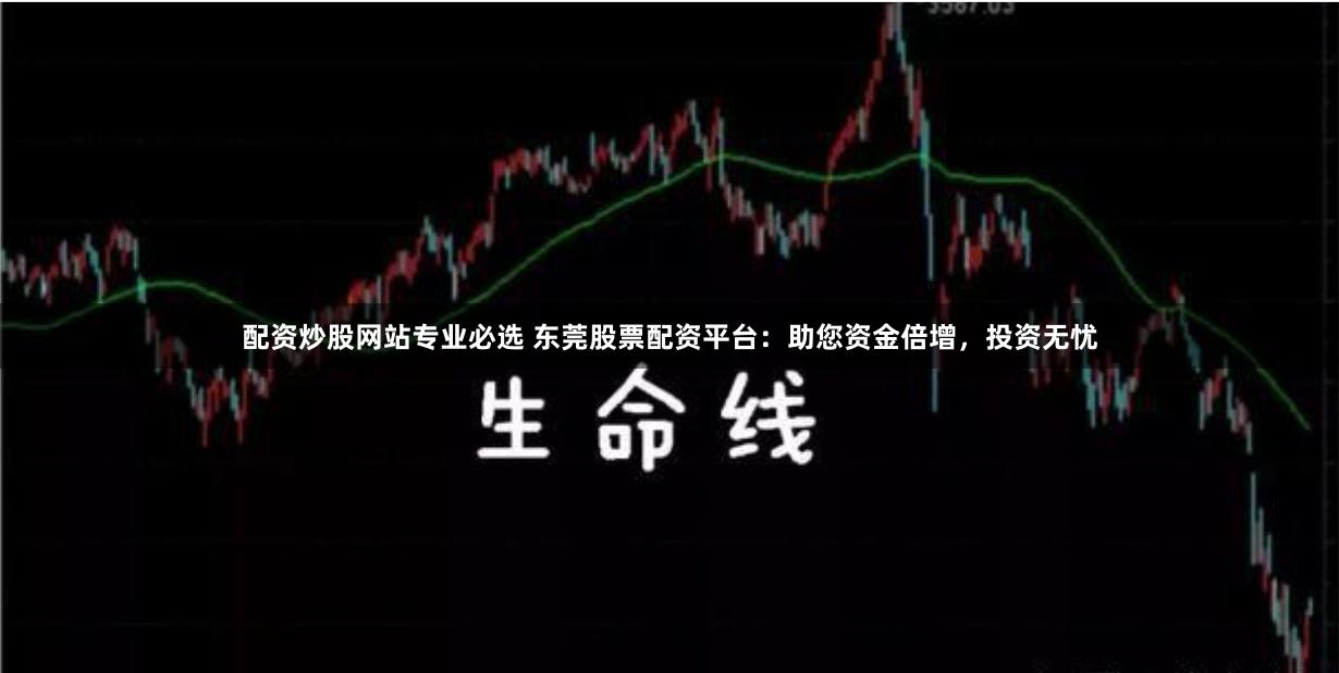 配资炒股网站专业必选 东莞股票配资平台：助您资金倍增，投资无忧